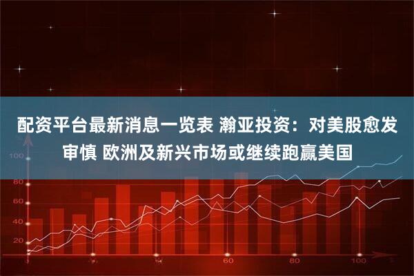 配资平台最新消息一览表 瀚亚投资：对美股愈发审慎 欧洲及新兴市场或继续跑赢美国