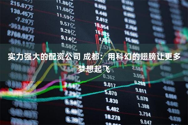 实力强大的配资公司 成都：用科幻的翅膀让更多梦想起飞