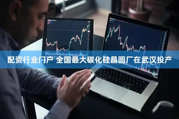 配资行业门户 全国最大碳化硅晶圆厂在武汉投产
