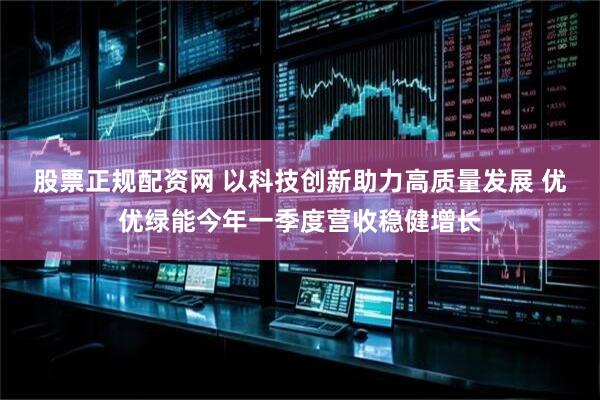 股票正规配资网 以科技创新助力高质量发展 优优绿能今年一季度营收稳健增长