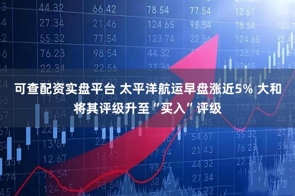 可查配资实盘平台 太平洋航运早盘涨近5% 大和将其评级升至“买入”评级