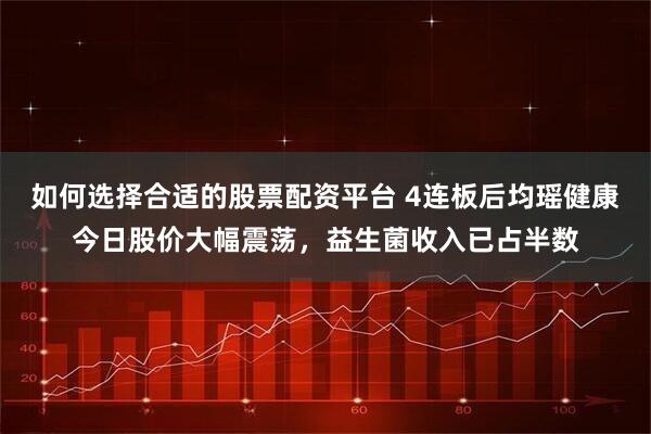 如何选择合适的股票配资平台 4连板后均瑶健康今日股价大幅震荡，益生菌收入已占半数