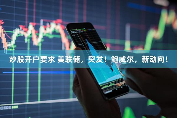 炒股开户要求 美联储，突发！鲍威尔，新动向！