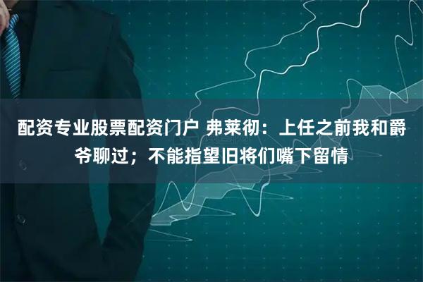 配资专业股票配资门户 弗莱彻：上任之前我和爵爷聊过；不能指望旧将们嘴下留情