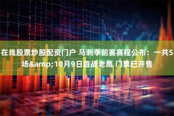 在线股票炒股配资门户 马刺季前赛赛程公布：一共5场&10月9日首战老鹰 门票已开售